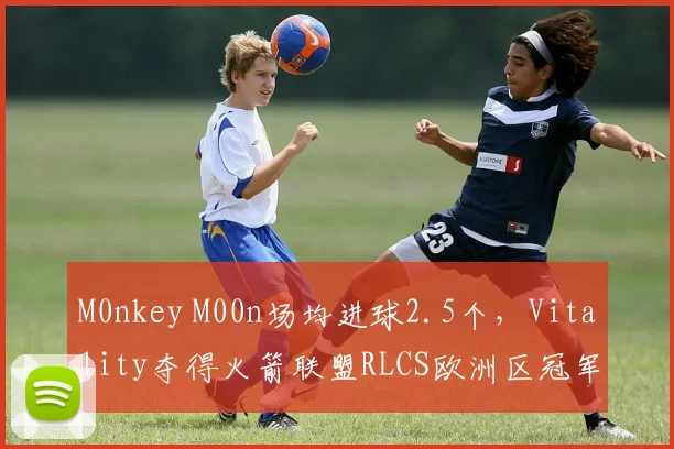 M0nkey M00n场均进球2.5个，Vitality夺得火箭联盟RLCS欧洲区冠军