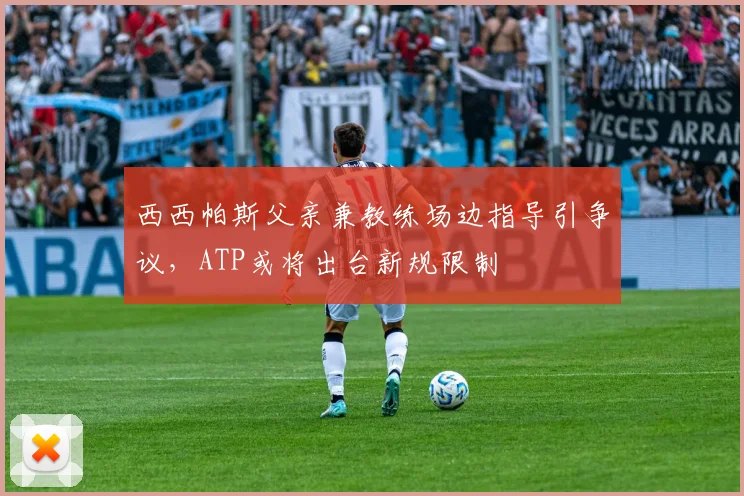 西西帕斯父亲兼教练场边指导引争议，ATP或将出台新规限制
