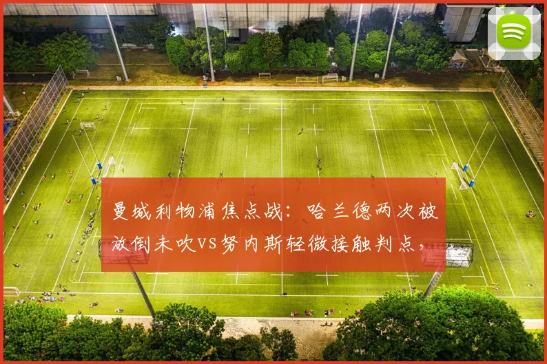 曼城利物浦焦点战：哈兰德两次被放倒未吹vs努内斯轻微接触判点，瓜帅怒斥裁判