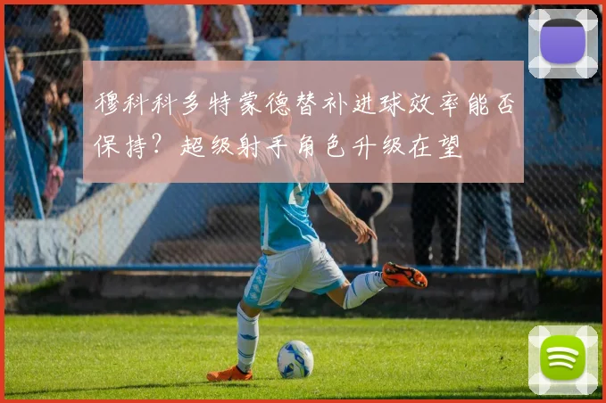 穆科科多特蒙德替补进球效率能否保持？超级射手角色升级在望