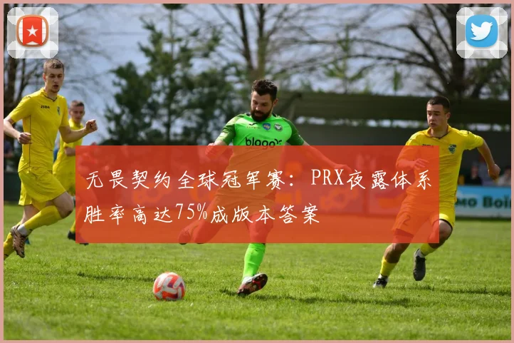 无畏契约全球冠军赛：PRX夜露体系胜率高达75%成版本答案