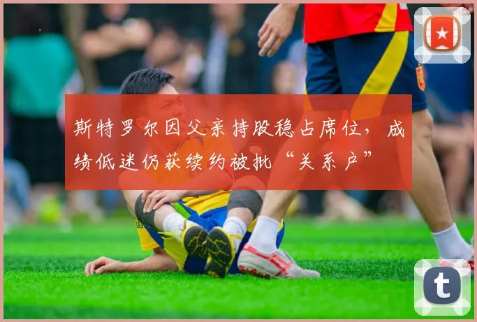 斯特罗尔因父亲持股稳占席位，成绩低迷仍获续约被批“关系户”